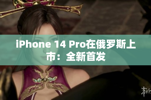 iPhone 14 Pro在俄罗斯上市：全新首发