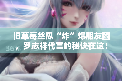 旧草莓丝瓜“炸”爆朋友圈，罗志祥代言的秘诀在这！