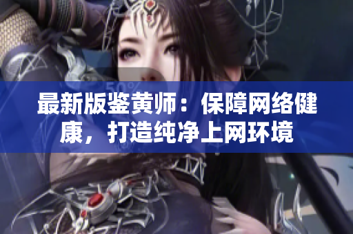 最新版鉴黄师：保障网络健康，打造纯净上网环境