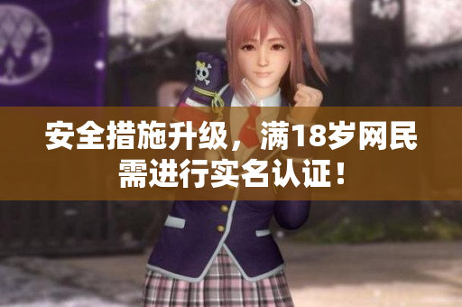 安全措施升级，满18岁网民需进行实名认证！