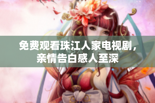 免费观看珠江人家电视剧，亲情告白感人至深