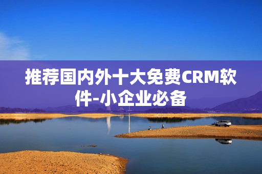 推荐国内外十大免费CRM软件-小企业必备