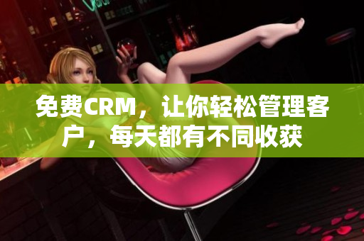 免费CRM，让你轻松管理客户，每天都有不同收获