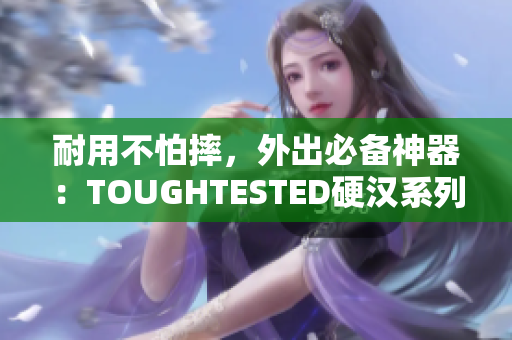 耐用不怕摔，外出必备神器：TOUGHTESTED硬汉系列