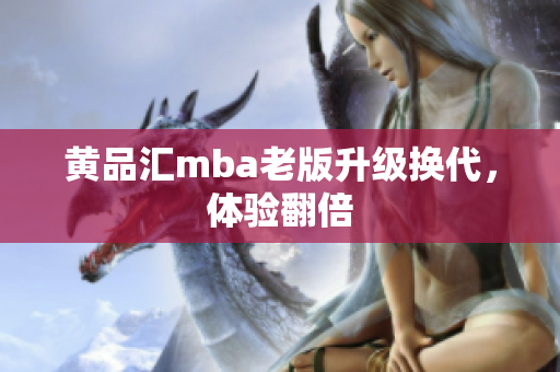 黄品汇mba老版升级换代，体验翻倍