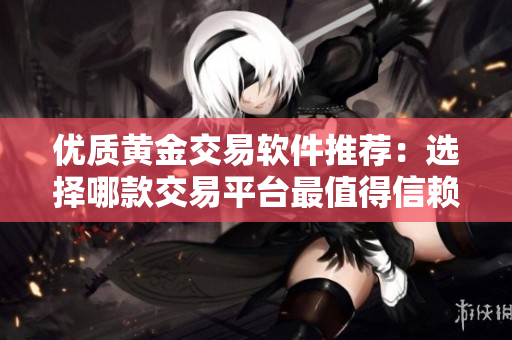 优质黄金交易软件推荐：选择哪款交易平台最值得信赖？