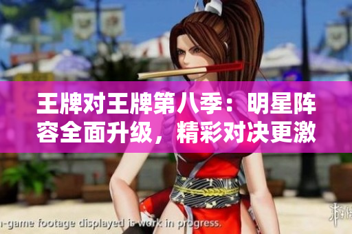 王牌对王牌第八季：明星阵容全面升级，精彩对决更激烈！