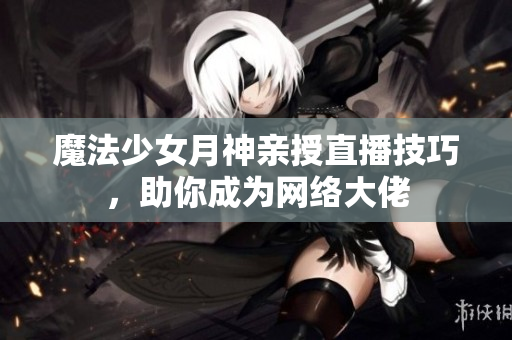 魔法少女月神亲授直播技巧，助你成为网络大佬