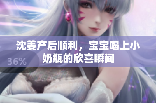 沈姜产后顺利，宝宝喝上小奶瓶的欣喜瞬间