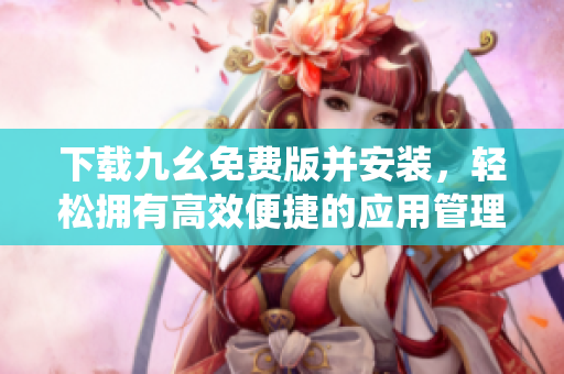 下载九幺免费版并安装，轻松拥有高效便捷的应用管理系统