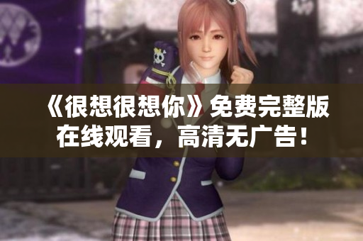 《很想很想你》免费完整版在线观看，高清无广告！