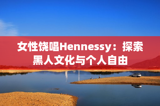 女性饶唱Hennessy：探索黑人文化与个人自由