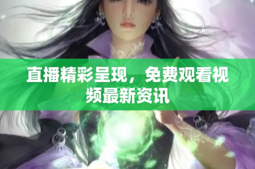 直播精彩呈现，免费观看视频最新资讯