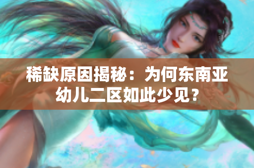 稀缺原因揭秘：为何东南亚幼儿二区如此少见？