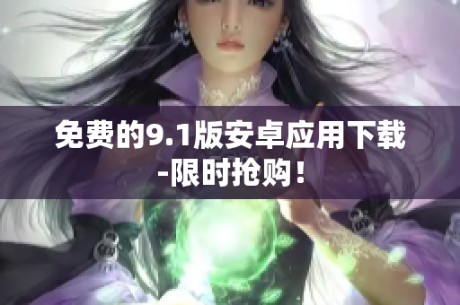 免费的9.1版安卓应用下载-限时抢购！