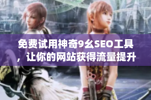 免费试用神奇9幺SEO工具，让你的网站获得流量提升！)