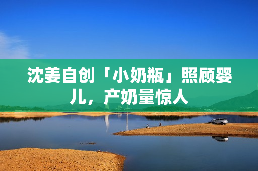 沈姜自创「小奶瓶」照顾婴儿，产奶量惊人