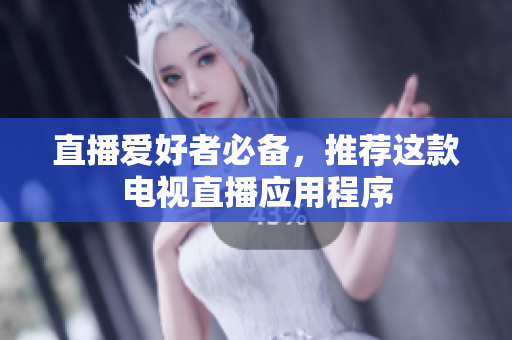 直播爱好者必备，推荐这款电视直播应用程序