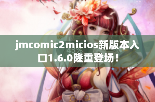 jmcomic2micios新版本入口1.6.0隆重登场！