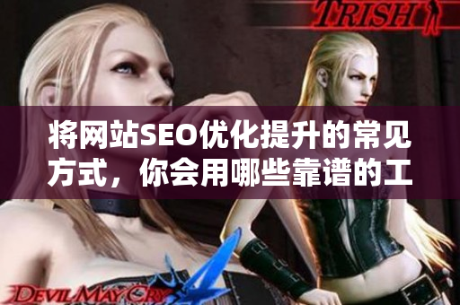 将网站SEO优化提升的常见方式，你会用哪些靠谱的工具？