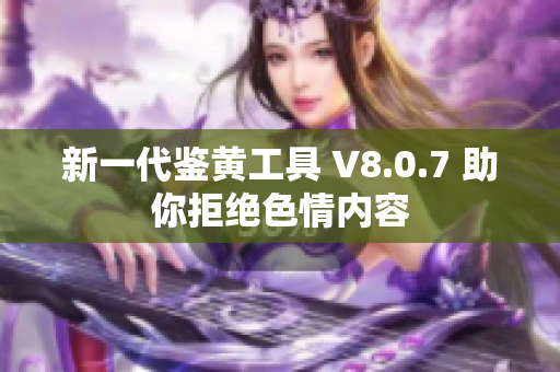 新一代鉴黄工具 V8.0.7 助你拒绝色情内容