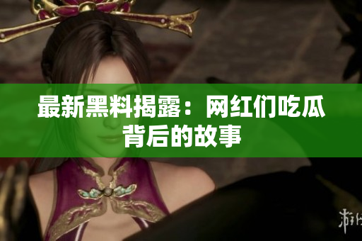 最新黑料揭露：网红们吃瓜背后的故事