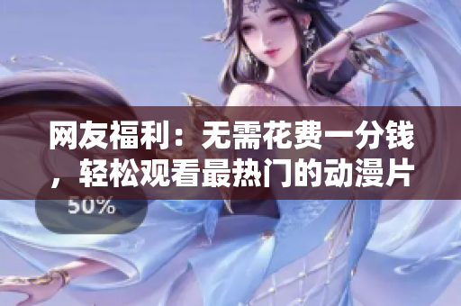 网友福利：无需花费一分钱，轻松观看最热门的动漫片！