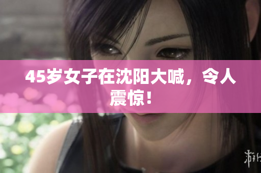 45岁女子在沈阳大喊，令人震惊！