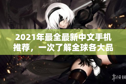 2021年最全最新中文手机推荐，一次了解全球各大品牌