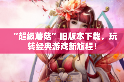“超级蘑菇”旧版本下载，玩转经典游戏新旅程！