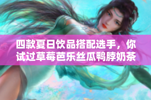 四款夏日饮品搭配选手，你试过草莓芭乐丝瓜鸭脖奶茶吗？