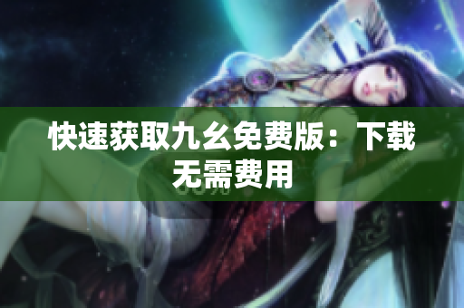 快速获取九幺免费版：下载无需费用