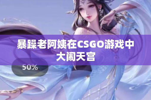 暴躁老阿姨在CSGO游戏中大闹天宫