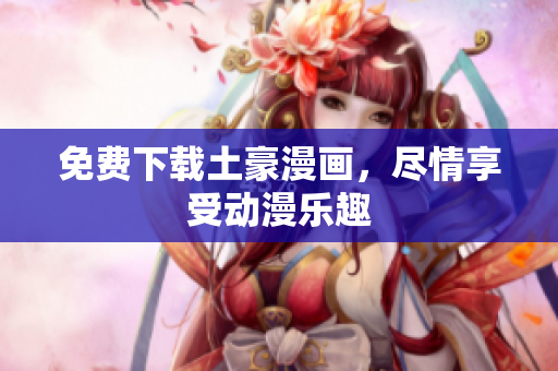 免费下载土豪漫画，尽情享受动漫乐趣
