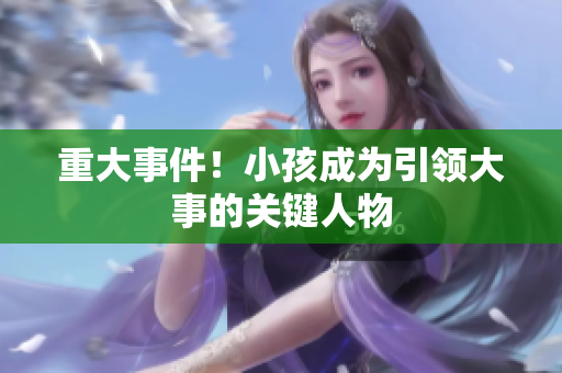 重大事件！小孩成为引领大事的关键人物