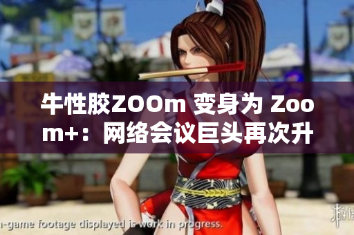 牛性胶ZOOm 变身为 Zoom+：网络会议巨头再次升级