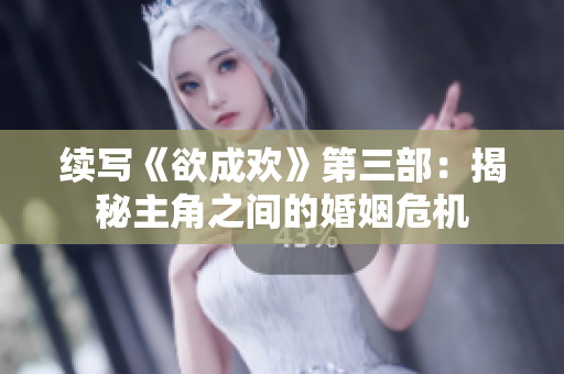 续写《欲成欢》第三部：揭秘主角之间的婚姻危机