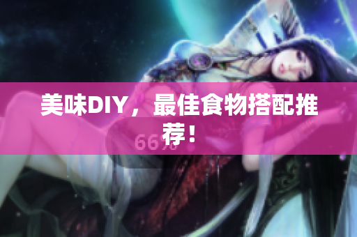 美味DIY，最佳食物搭配推荐！
