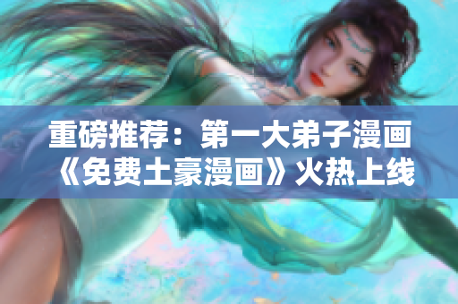重磅推荐：第一大弟子漫画《免费土豪漫画》火热上线！
