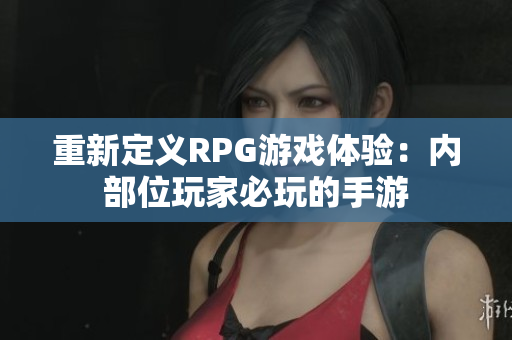 重新定义RPG游戏体验：内部位玩家必玩的手游