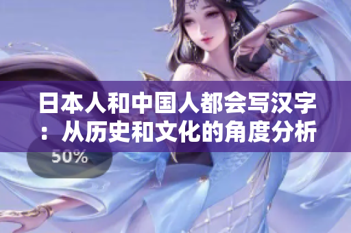 日本人和中国人都会写汉字：从历史和文化的角度分析