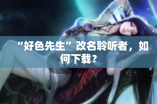 “好色先生”改名聆听者，如何下载？