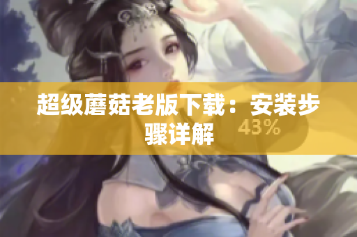 超级蘑菇老版下载：安装步骤详解