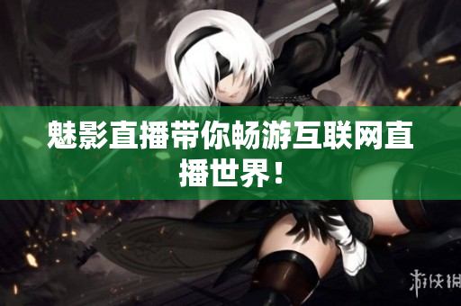 魅影直播带你畅游互联网直播世界！