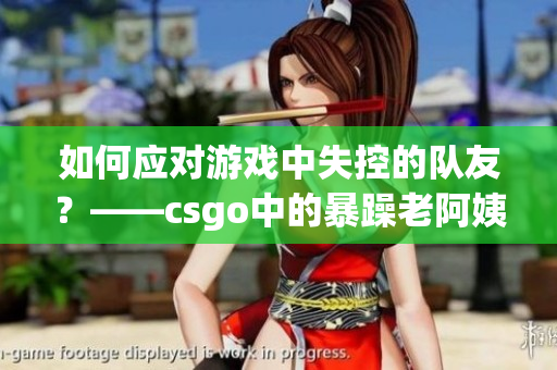 如何应对游戏中失控的队友？——csgo中的暴躁老阿姨