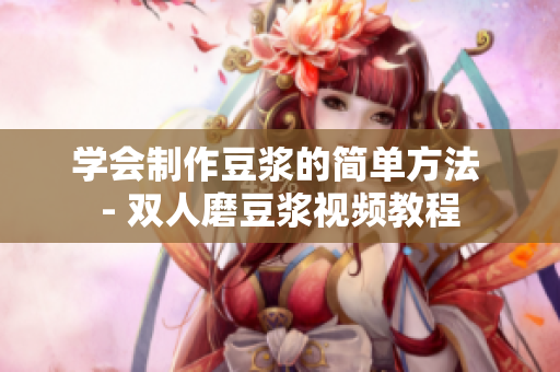 学会制作豆浆的简单方法 - 双人磨豆浆视频教程