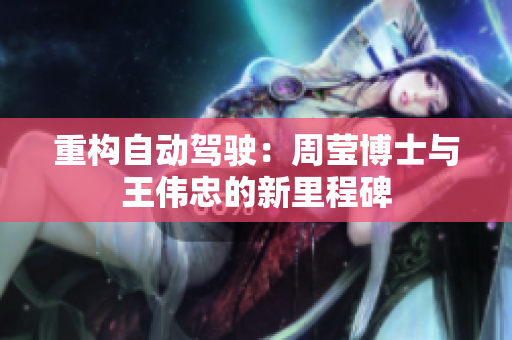 重构自动驾驶：周莹博士与王伟忠的新里程碑