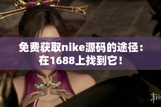 免费获取nike源码的途径：在1688上找到它！