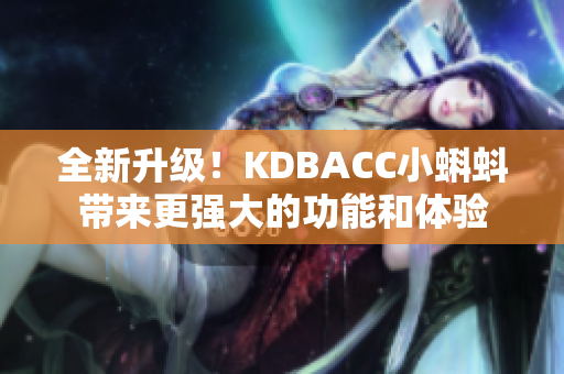 全新升级！KDBACC小蝌蚪带来更强大的功能和体验