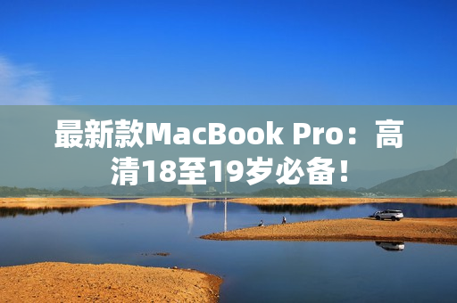 最新款MacBook Pro：高清18至19岁必备！
